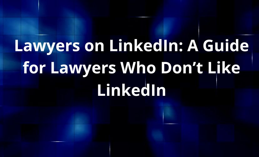 Lawyers on LinkedIn: A Guide for Lawyers Who Don’t Like LinkedIn 